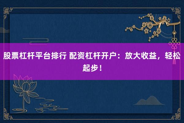 股票杠杆平台排行 配资杠杆开户：放大收益，轻松起步！