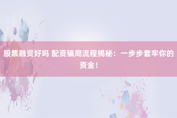 股票融资好吗 配资骗局流程揭秘:一步步套牢你的资金!