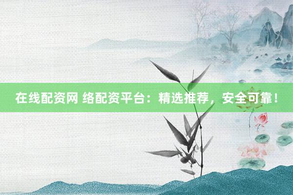 在线配资网 络配资平台:精选推荐,安全可靠!