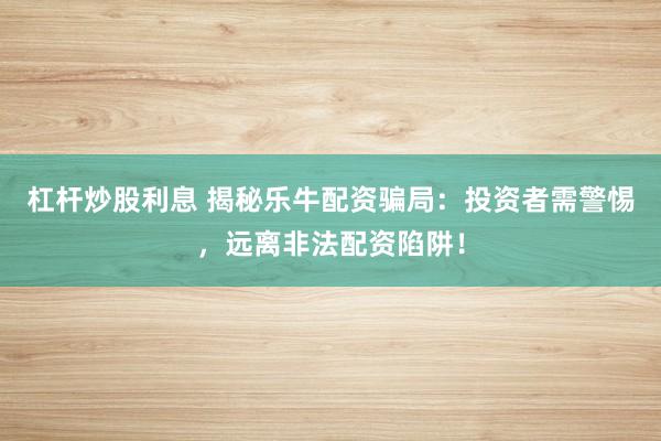 杠杆炒股利息 揭秘乐牛配资骗局：投资者需警惕，远离非法配资陷阱！