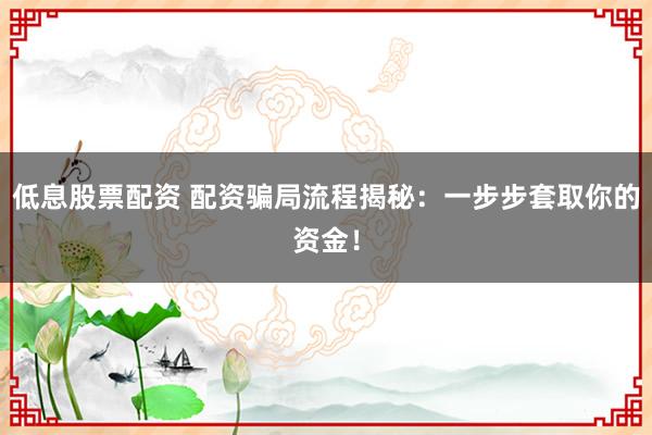 低息股票配资 配资骗局流程揭秘:一步步套取你的资金!