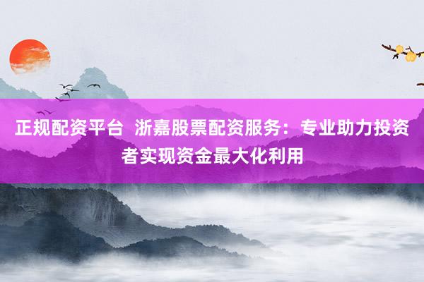 正规配资平台 浙嘉股票配资服务:专业助力投资者实现资金最大化利用