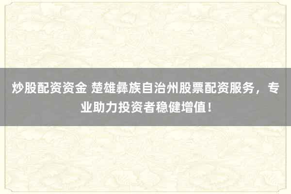炒股配资资金 楚雄彝族自治州股票配资服务，专业助力投资者稳健增值！