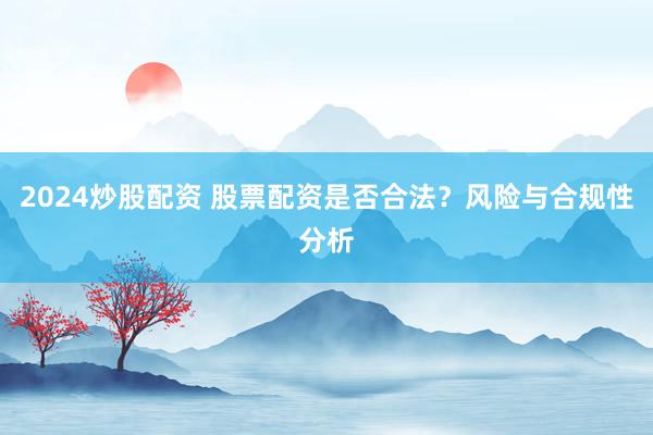 2024炒股配资 股票配资是否合法？风险与合规性分析