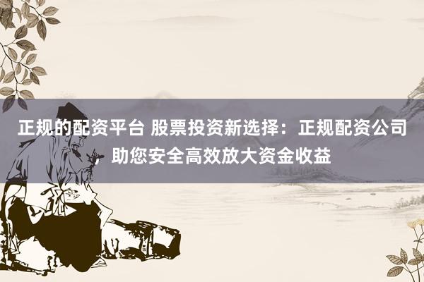 正规的配资平台 股票投资新选择：正规配资公司，助您安全高效放大资金收益