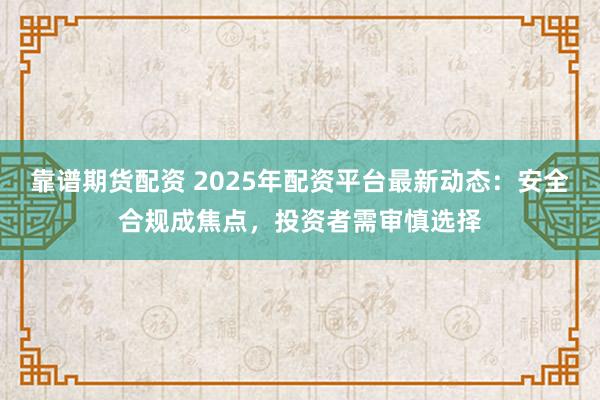 靠谱期货配资 2025年配资平台最新动态:安全合规成焦点,投资者需审慎选择