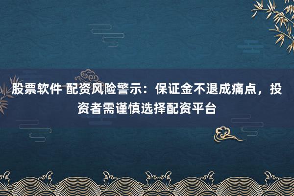 股票软件 配资风险警示:保证金不退成痛点,投资者需谨慎选择配资平台