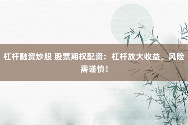 杠杆融资炒股 股票期权配资：杠杆放大收益，风险需谨慎！