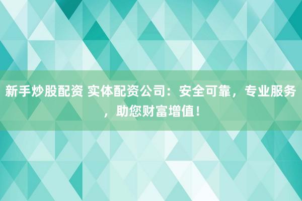 新手炒股配资 实体配资公司:安全可靠,专业服务,助您财富增值!