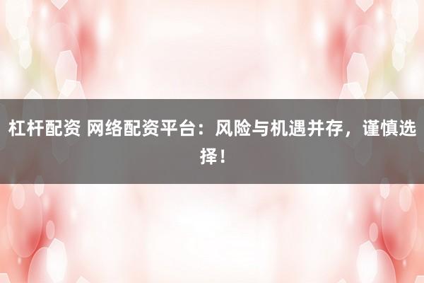杠杆配资 网络配资平台:风险与机遇并存,谨慎选择!