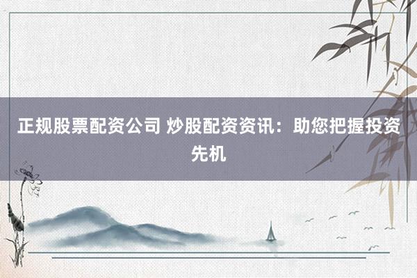 正规股票配资公司 炒股配资资讯：助您把握投资先机