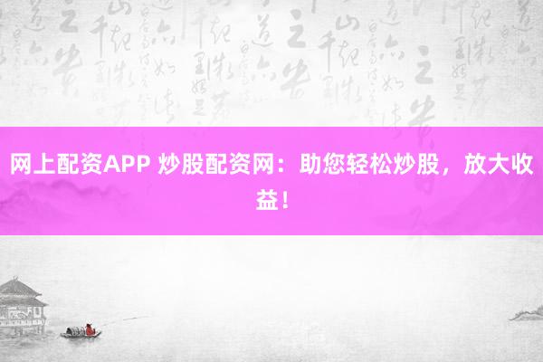 网上配资APP 炒股配资网：助您轻松炒股，放大收益！