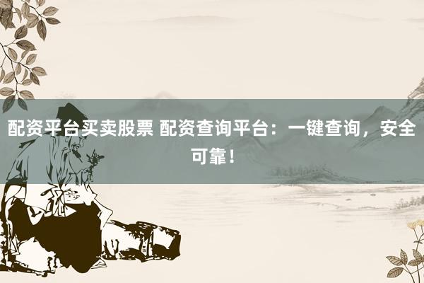 配资平台买卖股票 配资查询平台：一键查询，安全可靠！