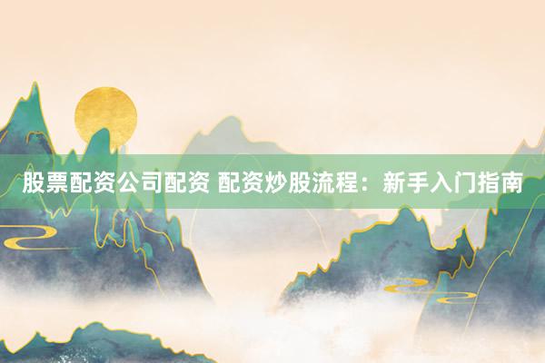 股票配资公司配资 配资炒股流程:新手入门指南