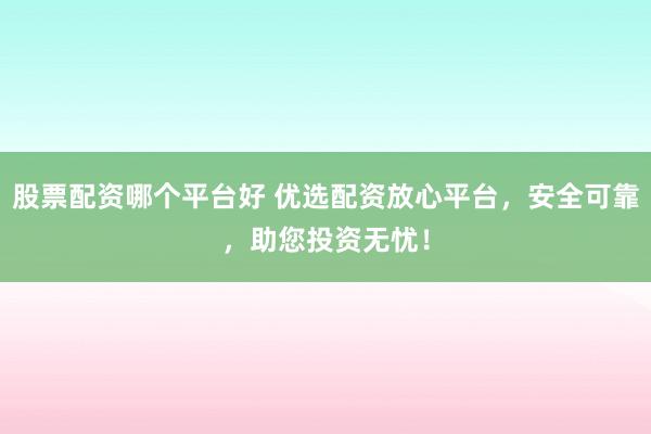股票配资哪个平台好 优选配资放心平台，安全可靠，助您投资无忧！