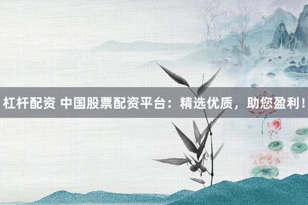 杠杆配资 中国股票配资平台：精选优质，助您盈利！