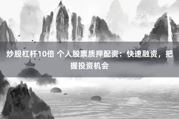 炒股杠杆10倍 个人股票质押配资:快速融资,把握投资机会