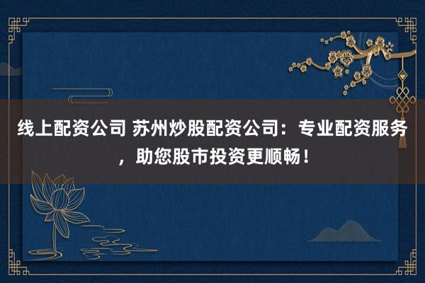 线上配资公司 苏州炒股配资公司:专业配资服务,助您股市投资更顺畅!