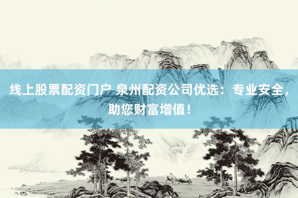 线上股票配资门户 泉州配资公司优选：专业安全，助您财富增值！