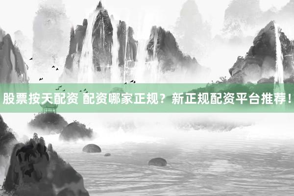 股票按天配资 配资哪家正规?新正规配资平台推荐!