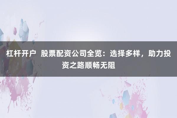 杠杆开户  股票配资公司全览：选择多样，助力投资之路顺畅无阻