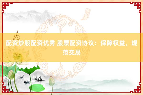 配资炒股配资优秀 股票配资协议：保障权益，规范交易