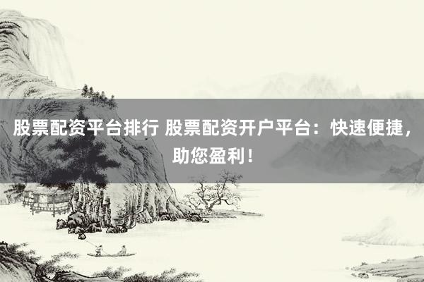 股票配资平台排行 股票配资开户平台：快速便捷，助您盈利！