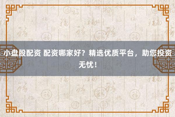 小盘股配资 配资哪家好？精选优质平台，助您投资无忧！