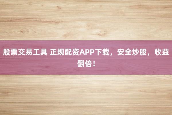 股票交易工具 正规配资APP下载，安全炒股，收益翻倍！