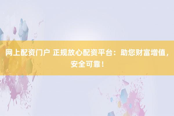 网上配资门户 正规放心配资平台：助您财富增值，安全可靠！