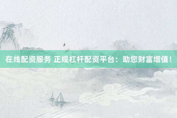 在线配资服务 正规杠杆配资平台：助您财富增值！