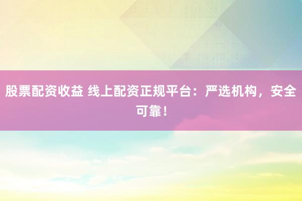 股票配资收益 线上配资正规平台：严选机构，安全可靠！