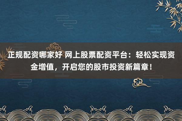 正规配资哪家好 网上股票配资平台:轻松实现资金增值,开启您的股市投资新篇章!