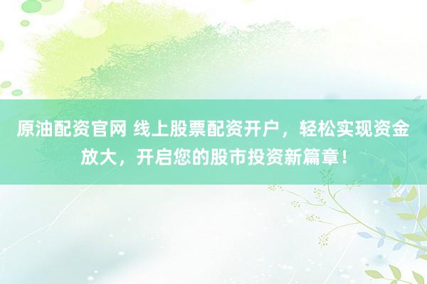 原油配资官网 线上股票配资开户,轻松实现资金放大,开启您的股市投资新篇章!
