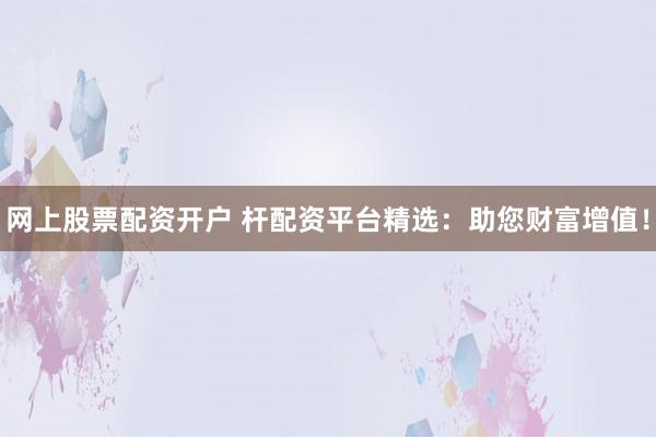 网上股票配资开户 杆配资平台精选:助您财富增值!