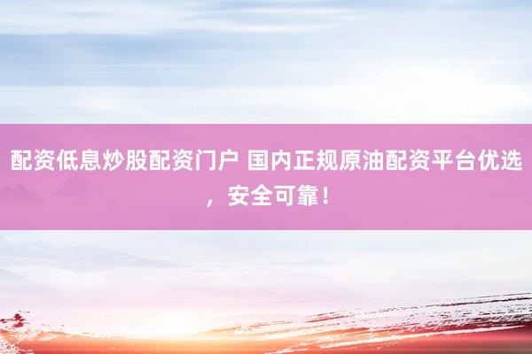 配资低息炒股配资门户 国内正规原油配资平台优选，安全可靠！
