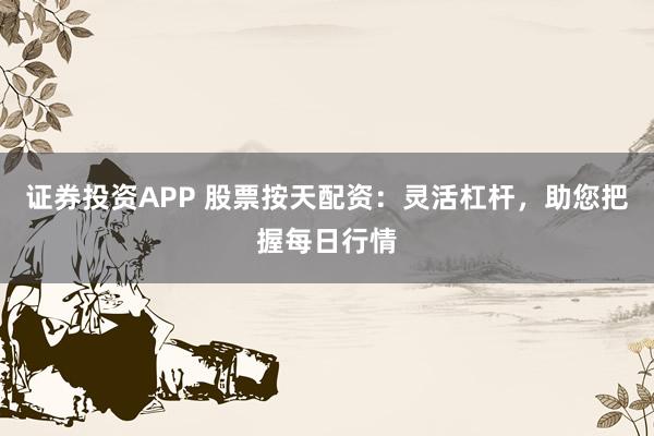 证券投资APP 股票按天配资：灵活杠杆，助您把握每日行情