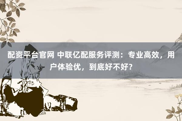 配资平台官网 中联亿配服务评测:专业高效,用户体验优,到底好不好?