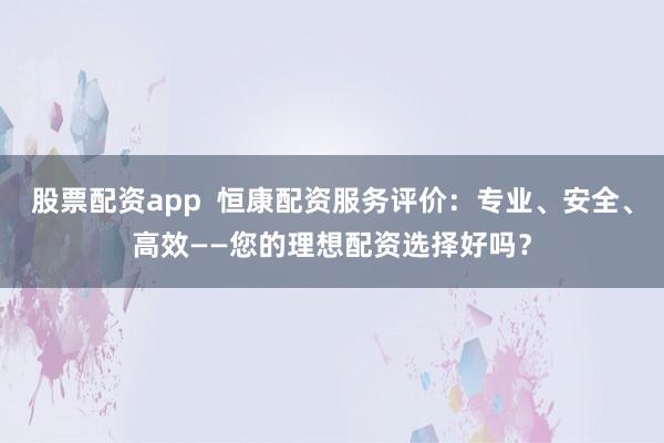 股票配资app 恒康配资服务评价:专业、安全、高效——您的理想配资选择好吗?