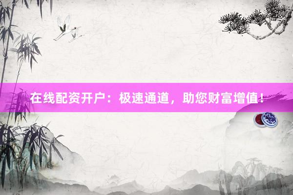 在线配资开户:极速通道,助您财富增值!