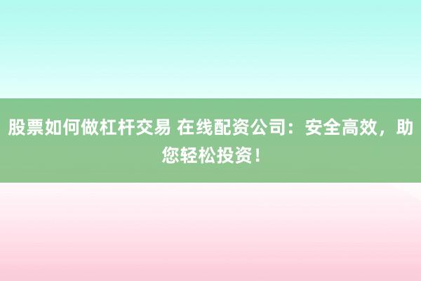 股票如何做杠杆交易 在线配资公司:安全高效,助您轻松投资!