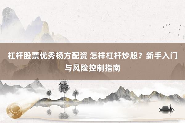杠杆股票优秀杨方配资 怎样杠杆炒股?新手入门与风险控制指南