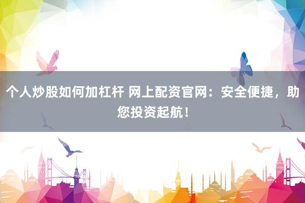 个人炒股如何加杠杆 网上配资官网:安全便捷,助您投资起航!