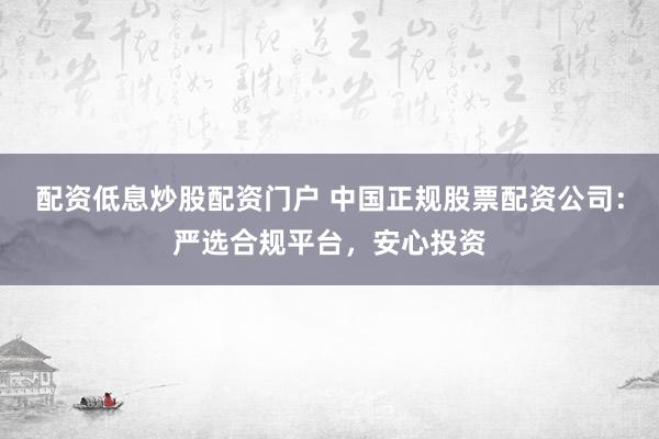 配资低息炒股配资门户 中国正规股票配资公司:严选合规平台,安心投资