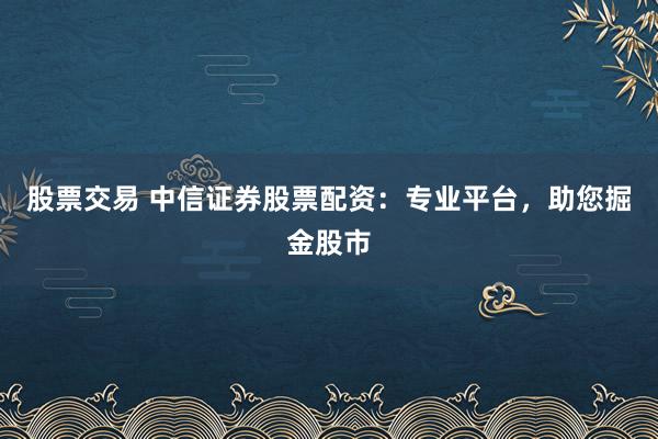 股票交易 中信证券股票配资:专业平台,助您掘金股市