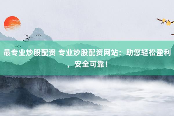 最专业炒股配资 专业炒股配资网站：助您轻松盈利，安全可靠！