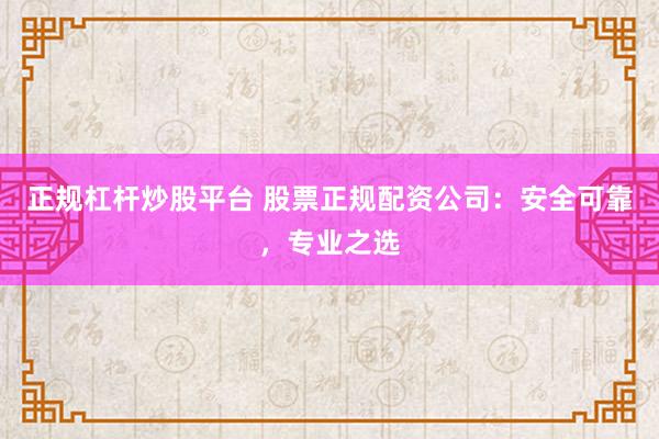 正规杠杆炒股平台 股票正规配资公司：安全可靠，专业之选