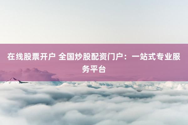 在线股票开户 全国炒股配资门户:一站式专业服务平台