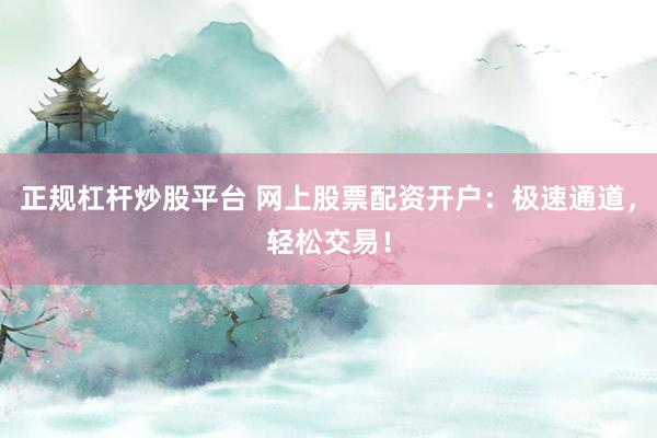 正规杠杆炒股平台 网上股票配资开户：极速通道，轻松交易！