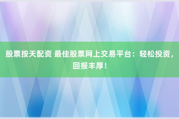 股票按天配资 最佳股票网上交易平台:轻松投资,回报丰厚!